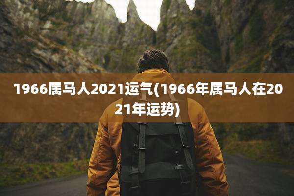 1966属马人2021运气(1966年属马人在2021年运势)