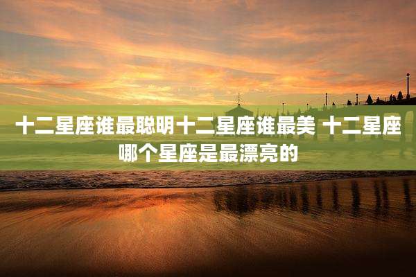 十二星座谁最聪明十二星座谁最美 十二星座哪个星座是最漂亮的