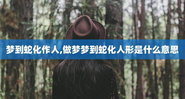 梦到蛇化作人,做梦梦到蛇化人形是什么意思