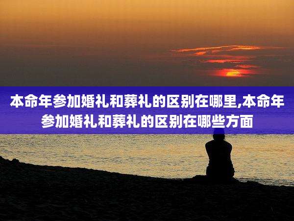 本命年参加婚礼和葬礼的区别在哪里,本命年参加婚礼和葬礼的区别在哪些方面