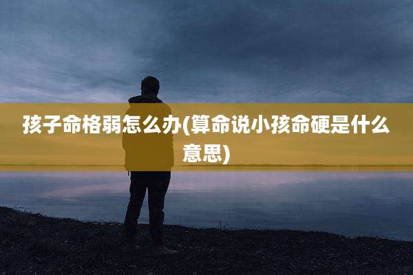 孩子命格弱怎么办(算命说小孩命硬是什么意思)