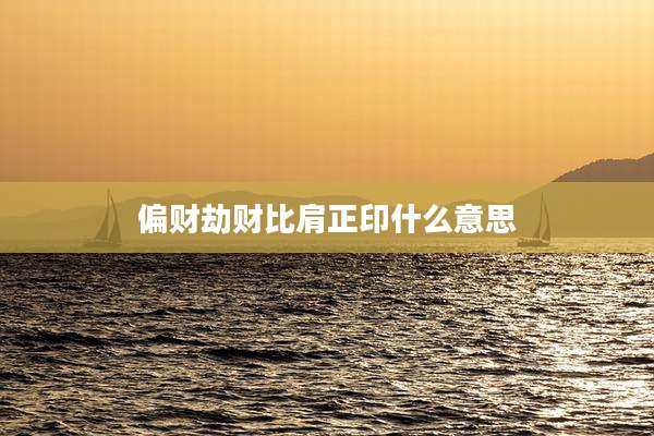 偏财劫财比肩正印什么意思