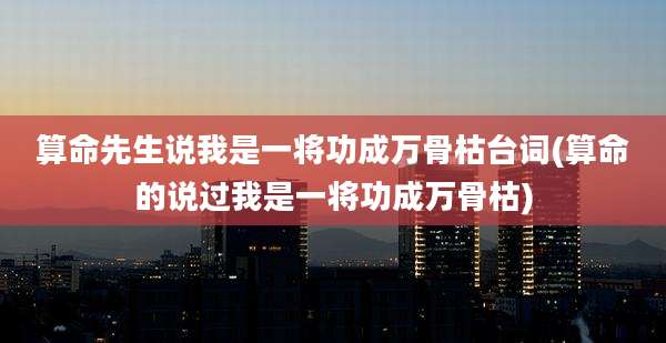 算命先生说我是一将功成万骨枯台词(算命的说过我是一将功成万骨枯)