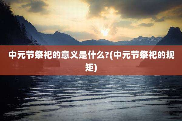 中元节祭祀的意义是什么?(中元节祭祀的规矩)