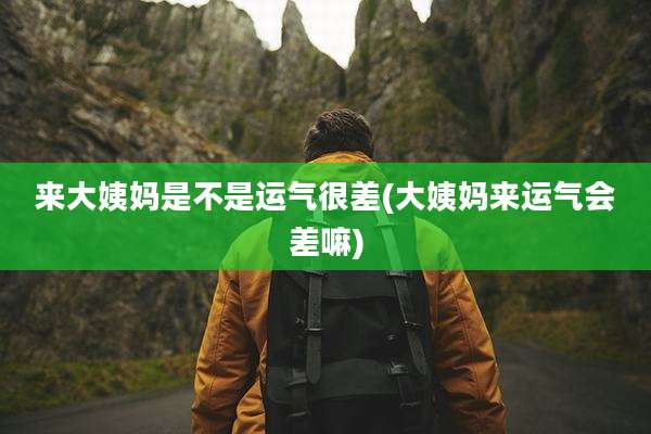来大姨妈是不是运气很差(大姨妈来运气会差嘛)