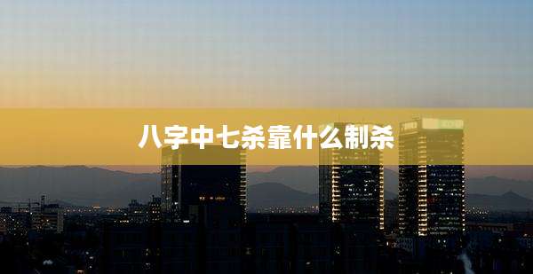 八字中七杀靠什么制杀