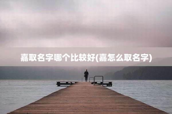 嘉取名字哪个比较好(嘉怎么取名字)