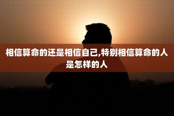 相信算命的还是相信自己,特别相信算命的人是怎样的人