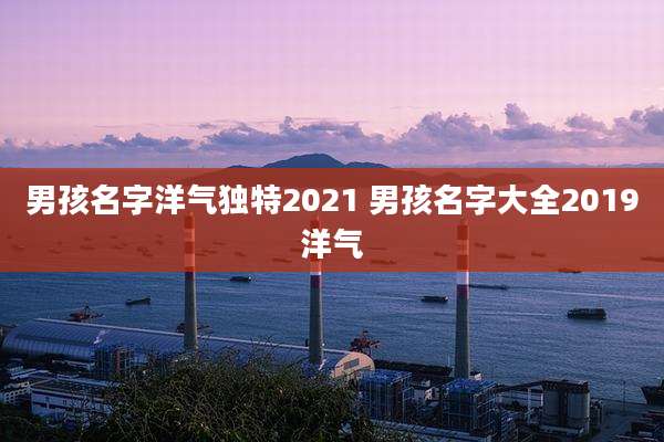 男孩名字洋气独特2021 男孩名字大全2019洋气