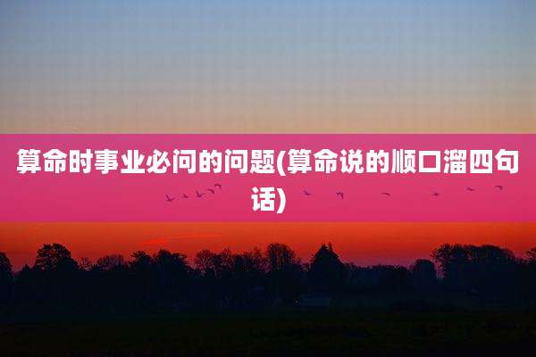 算命时事业必问的问题(算命说的顺口溜四句话)
