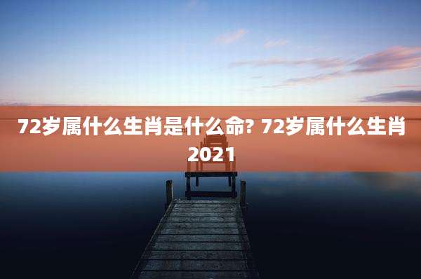 72岁属什么生肖是什么命? 72岁属什么生肖2021