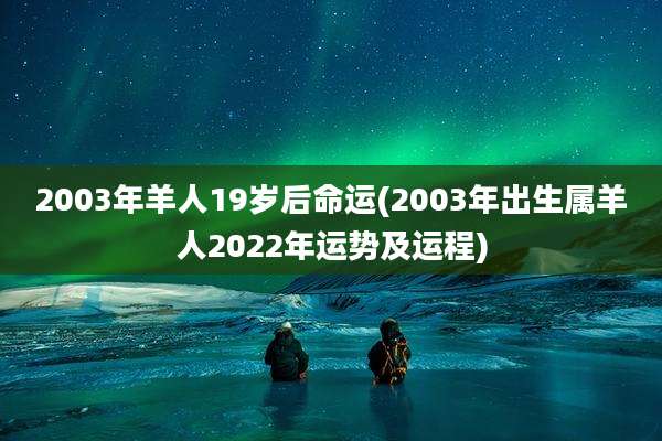 2003年羊人19岁后命运(2003年出生属羊人2022年运势及运程)