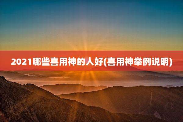 2021哪些喜用神的人好(喜用神举例说明)