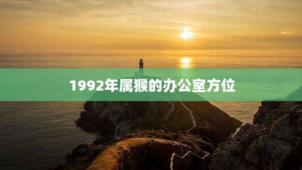 1992年属猴的办公室方位