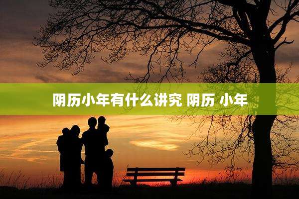 阴历小年有什么讲究 阴历 小年