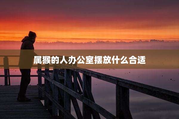 属猴的人办公室摆放什么合适