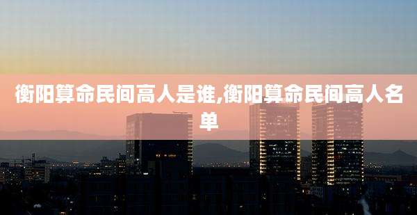 衡阳算命民间高人是谁,衡阳算命民间高人名单