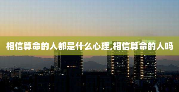 相信算命的人都是什么心理,相信算命的人吗