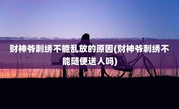 财神爷刺绣不能乱放的原因(财神爷刺绣不能随便送人吗)