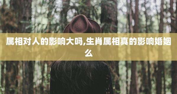 属相对人的影响大吗,生肖属相真的影响婚姻么