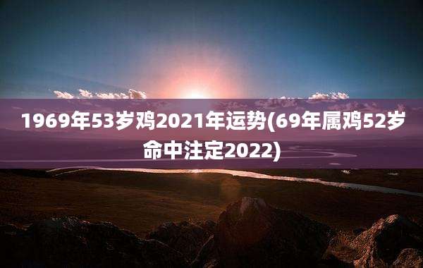 1969年53岁鸡2021年运势(69年属鸡52岁命中注定2022)
