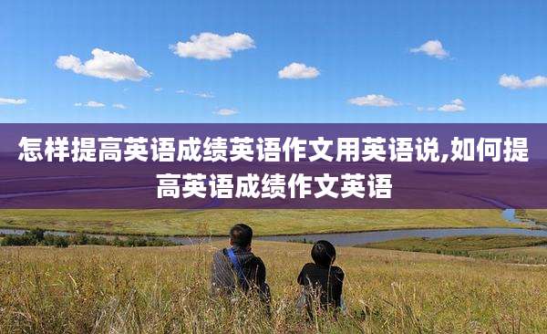 怎样提高英语成绩英语作文用英语说,如何提高英语成绩作文英语