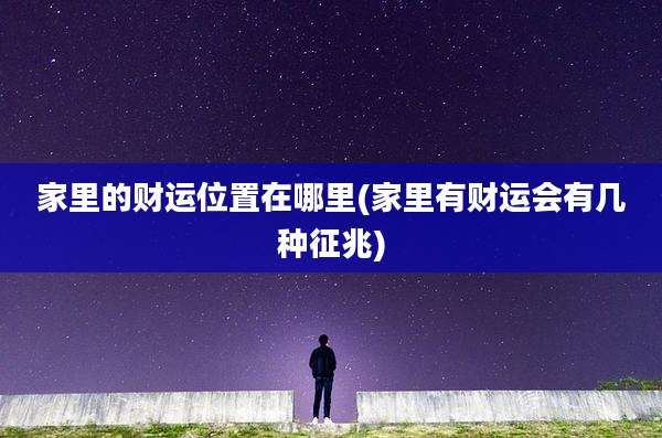 家里的财运位置在哪里(家里有财运会有几种征兆)