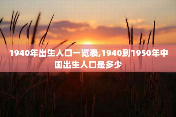 1940年出生人口一览表,1940到1950年中国出生人口是多少