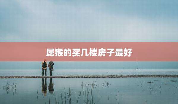 属猴的买几楼房子最好