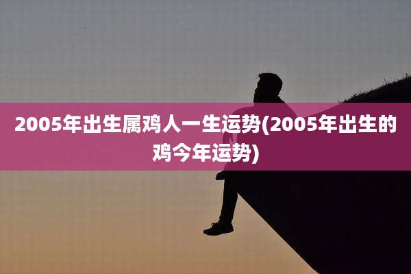 2005年出生属鸡人一生运势(2005年出生的鸡今年运势)
