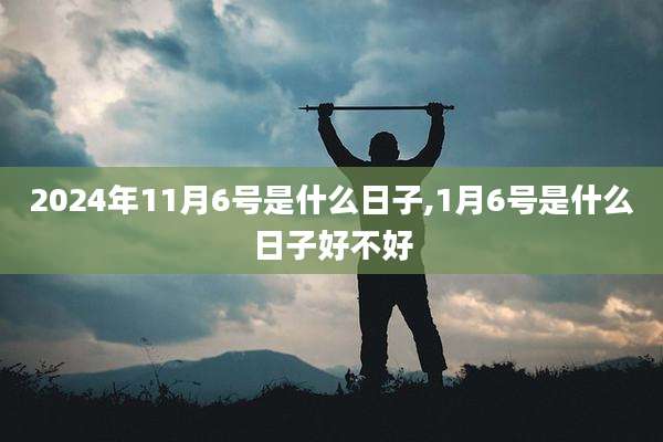 2024年11月6号是什么日子,1月6号是什么日子好不好