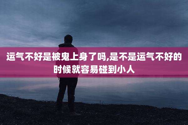 运气不好是被鬼上身了吗,是不是运气不好的时候就容易碰到小人