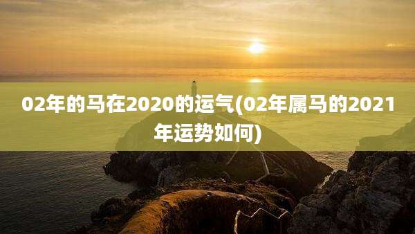 02年的马在2020的运气(02年属马的2021年运势如何)