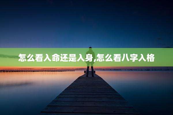 怎么看入命还是入身,怎么看八字入格