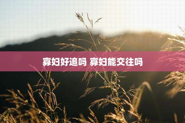 寡妇好追吗 寡妇能交往吗