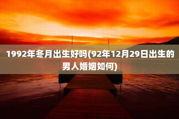 1992年冬月出生好吗(92年12月29日出生的男人婚姻如何)