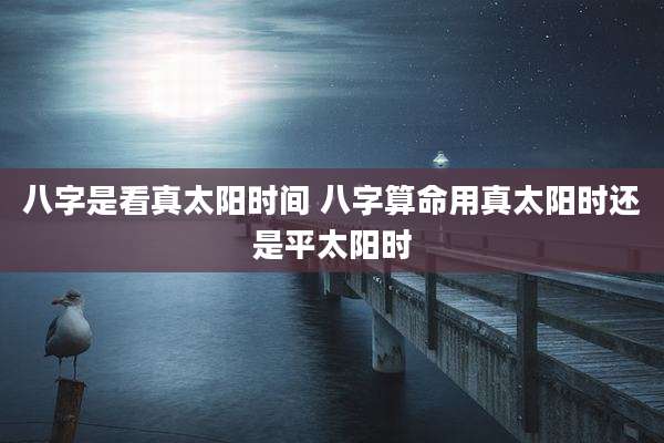八字是看真太阳时间 八字算命用真太阳时还是平太阳时