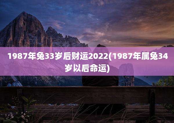 1987年兔33岁后财运2022(1987年属兔34岁以后命运)