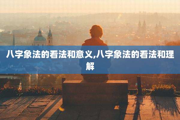 八字象法的看法和意义,八字象法的看法和理解