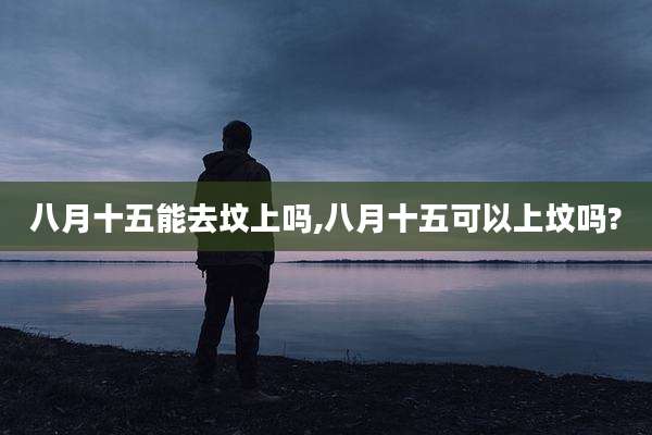 八月十五能去坟上吗,八月十五可以上坟吗?