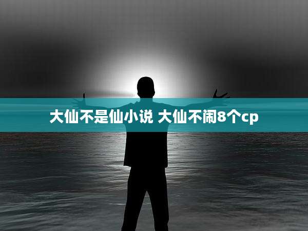 大仙不是仙小说 大仙不闹8个cp