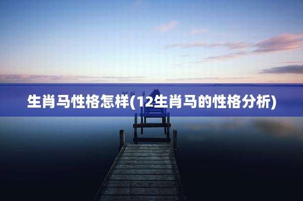 生肖马性格怎样(12生肖马的性格分析)