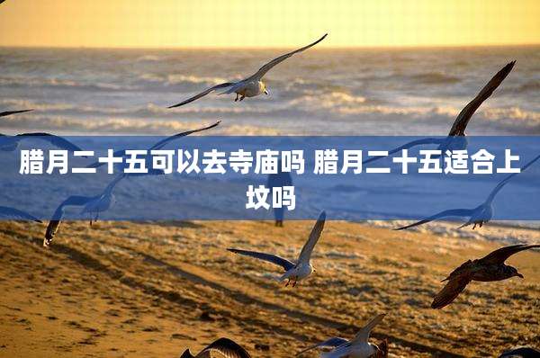 腊月二十五可以去寺庙吗 腊月二十五适合上坟吗