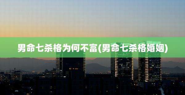 男命七杀格为何不富(男命七杀格婚姻)