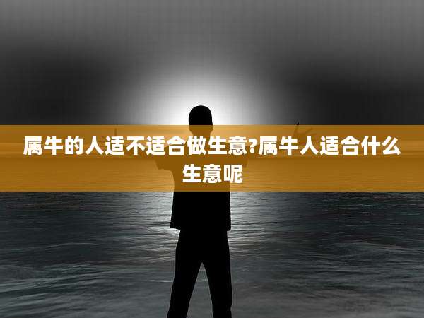 属牛的人适不适合做生意?属牛人适合什么生意呢
