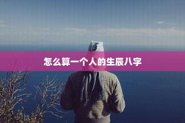 怎么算一个人的生辰八字