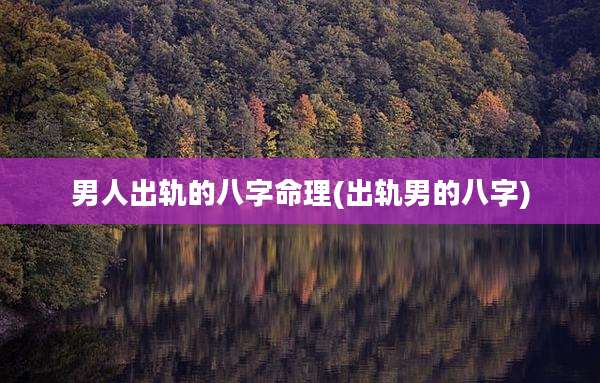 男人出轨的八字命理(出轨男的八字)