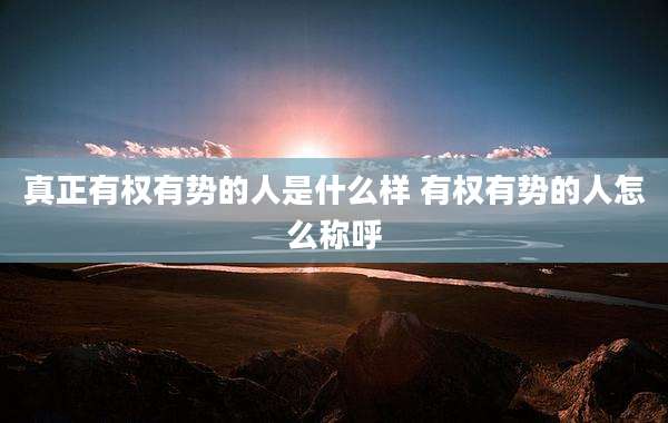 真正有权有势的人是什么样 有权有势的人怎么称呼