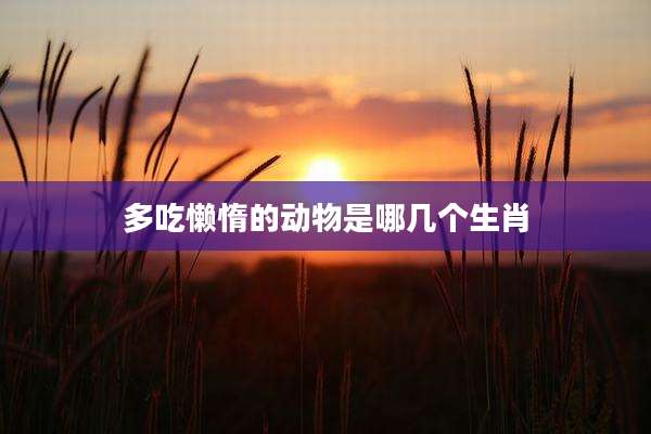 多吃懒惰的动物是哪几个生肖