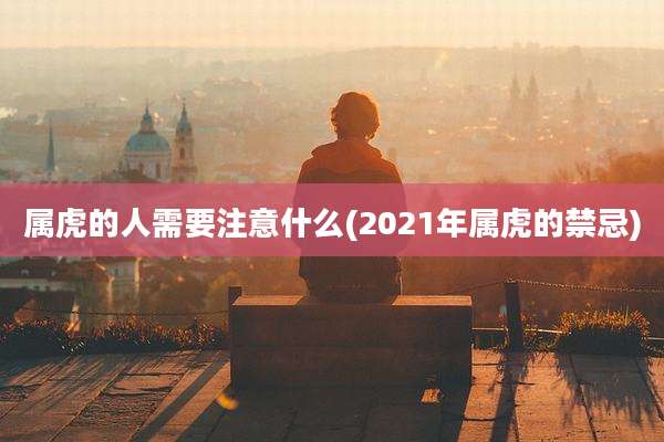 属虎的人需要注意什么(2021年属虎的禁忌)